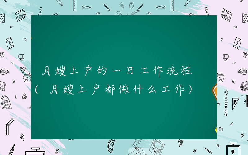 月嫂上户的一日工作流程 (月嫂上户都做什么工作)